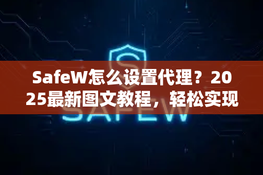 SafeW怎么设置代理？2025最新图文教程，轻松实现安全网络访问