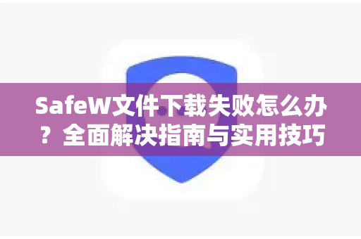 SafeW文件下载失败怎么办？全面解决指南与实用技巧