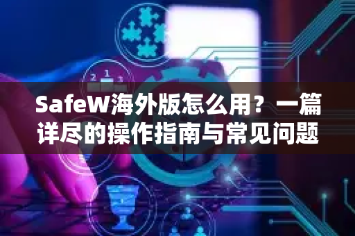SafeW海外版怎么用？一篇详尽的操作指南与常见问题解答