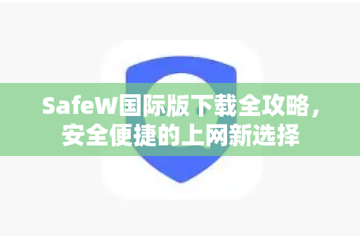 SafeW国际版下载全攻略，安全便捷的上网新选择