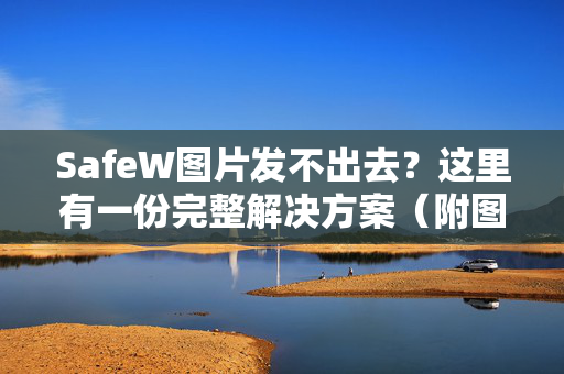 SafeW图片发不出去？这里有一份完整解决方案（附图文教程）