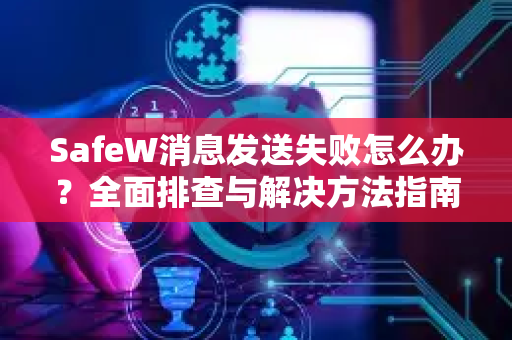SafeW消息发送失败怎么办？全面排查与解决方法指南