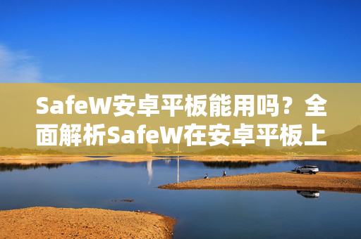 SafeW安卓平板能用吗？全面解析SafeW在安卓平板上的兼容性与使用体验