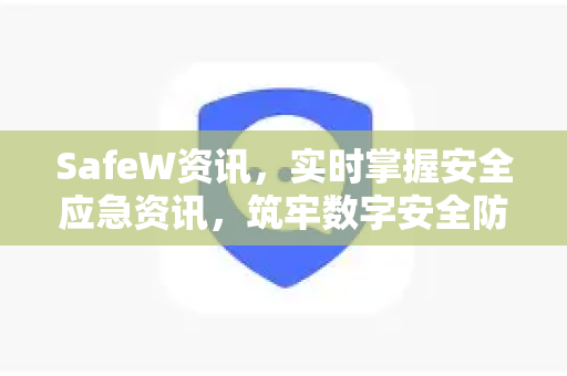 SafeW资讯，实时掌握安全应急资讯，筑牢数字安全防线