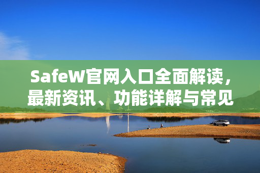 SafeW官网入口全面解读，最新资讯、功能详解与常见问题解答