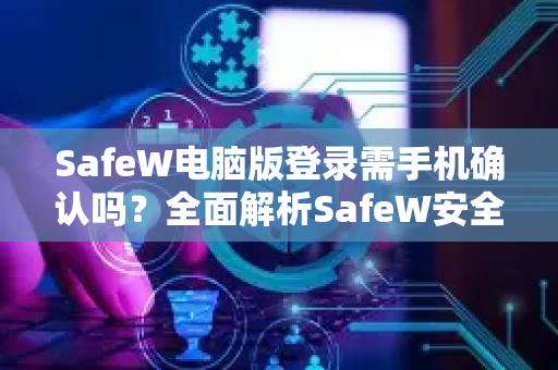 SafeW电脑版登录需手机确认吗？全面解析SafeW安全验证机制