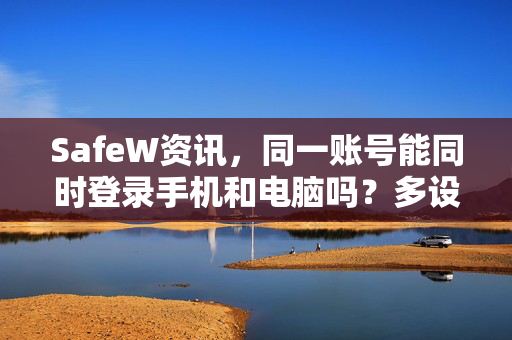 SafeW资讯，同一账号能同时登录手机和电脑吗？多设备同步全解析