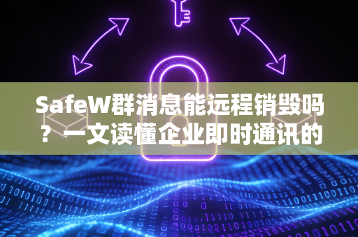 SafeW群消息能远程销毁吗？一文读懂企业即时通讯的后悔药功能