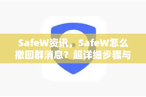 SafeW资讯，SafeW怎么撤回群消息？超详细步骤与问答指南