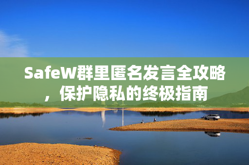 SafeW群里匿名发言全攻略，保护隐私的终极指南