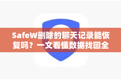 SafeW删除的聊天记录能恢复吗？一文看懂数据找回全流程
