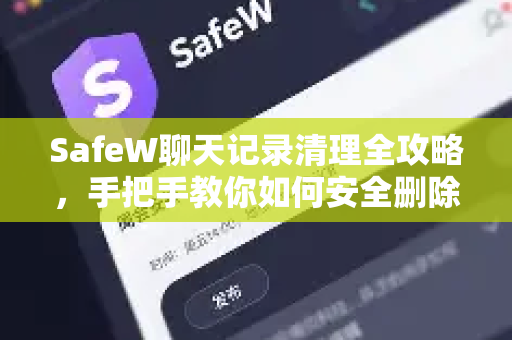 SafeW聊天记录清理全攻略，手把手教你如何安全删除