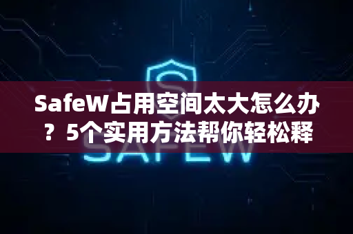 SafeW占用空间太大怎么办？5个实用方法帮你轻松释放磁盘空间