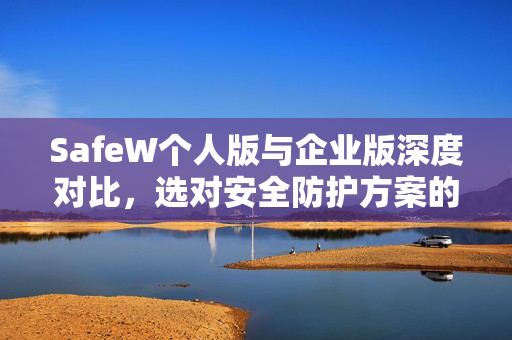 SafeW个人版与企业版深度对比，选对安全防护方案的关键