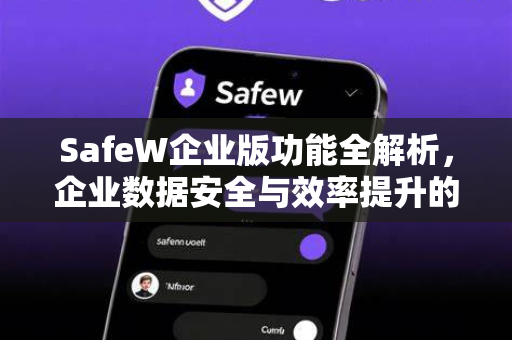 SafeW企业版功能全解析，企业数据安全与效率提升的终极指南