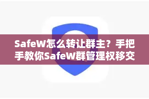 SafeW怎么转让群主？手把手教你SafeW群管理权移交全流程（SafeW资讯）