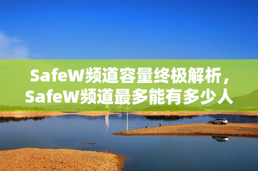 SafeW频道容量终极解析，SafeW频道最多能有多少人？一文读懂规模限制与扩展方案