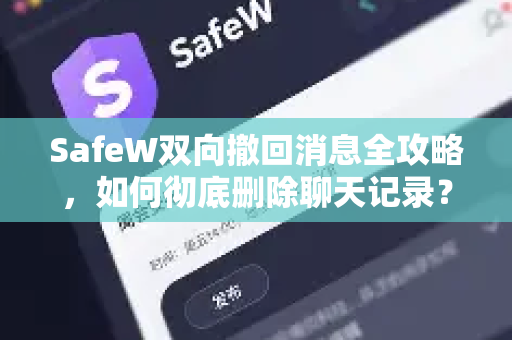 SafeW双向撤回消息全攻略，如何彻底删除聊天记录？