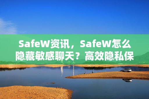 SafeW资讯，SafeW怎么隐藏敏感聊天？高效隐私保护全攻略