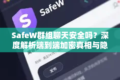 SafeW群组聊天安全吗？深度解析端到端加密真相与隐私保护