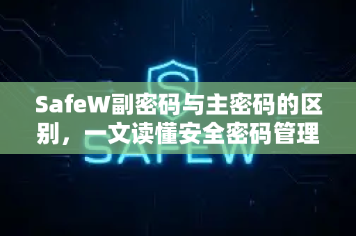 SafeW副密码与主密码的区别，一文读懂安全密码管理的核心机制