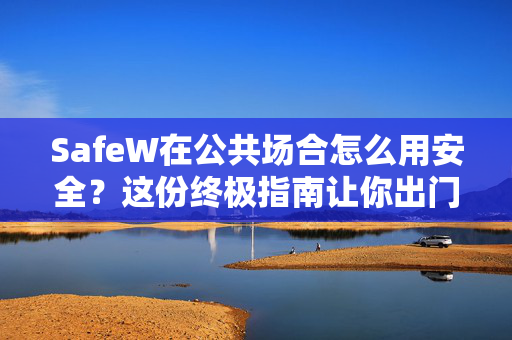 SafeW在公共场合怎么用安全？这份终极指南让你出门无忧