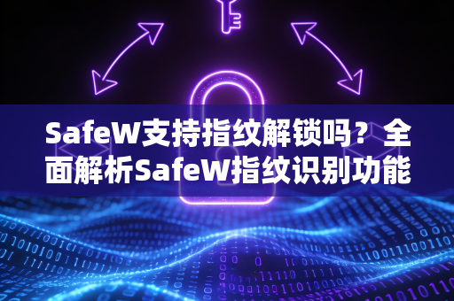 SafeW支持指纹解锁吗？全面解析SafeW指纹识别功能与安全性能
