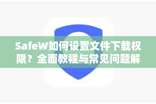 SafeW如何设置文件下载权限？全面教程与常见问题解答