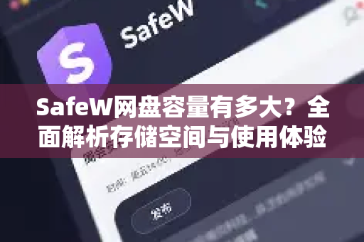 SafeW网盘容量有多大？全面解析存储空间与使用体验