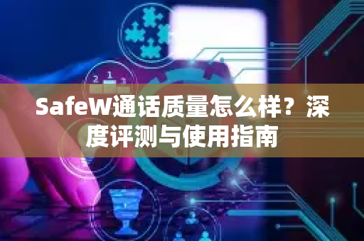 SafeW通话质量怎么样？深度评测与使用指南