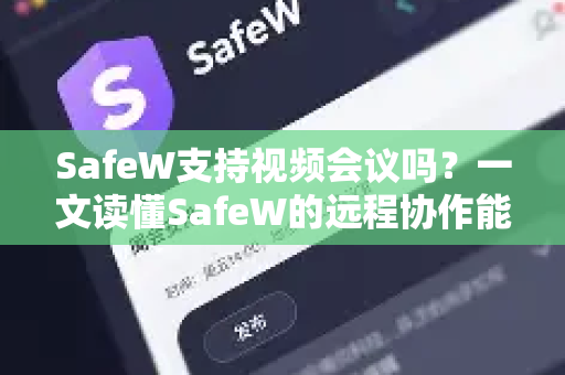 SafeW支持视频会议吗？一文读懂SafeW的远程协作能力
