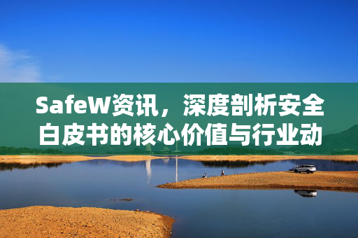 SafeW资讯，深度剖析安全白皮书的核心价值与行业动态