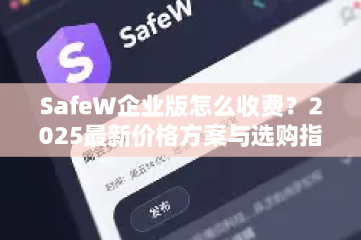 SafeW企业版怎么收费？2025最新价格方案与选购指南