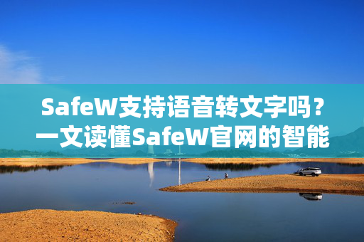 SafeW支持语音转文字吗？一文读懂SafeW官网的智能语音功能