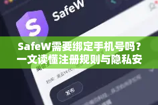 SafeW需要绑定手机号吗？一文读懂注册规则与隐私安全
