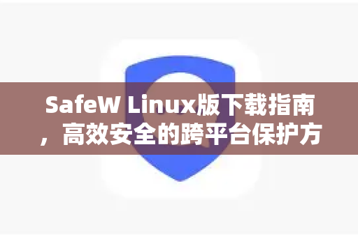 SafeW Linux版下载指南，高效安全的跨平台保护方案