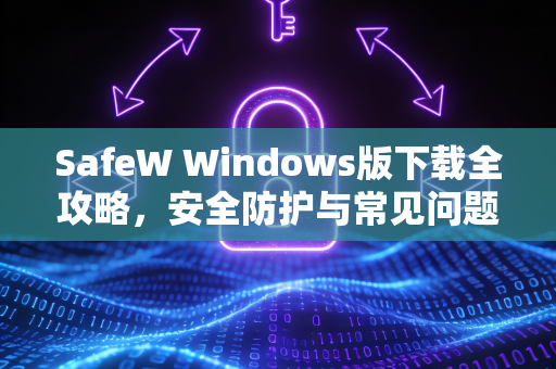SafeW Windows版下载全攻略，安全防护与常见问题详解