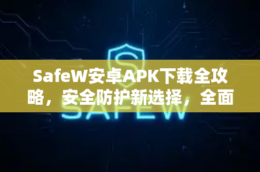SafeW安卓APK下载全攻略，安全防护新选择，全面解析与常见问题