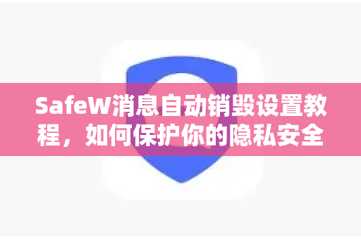 SafeW消息自动销毁设置教程，如何保护你的隐私安全