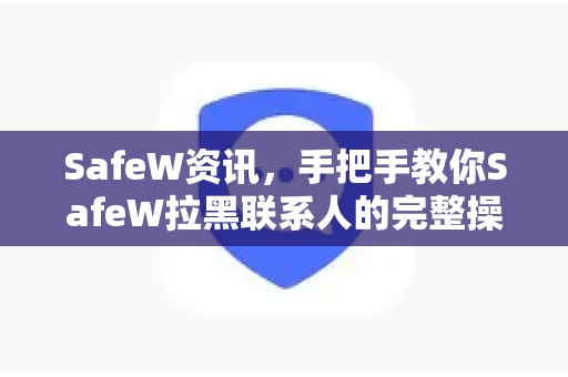 SafeW资讯，手把手教你SafeW拉黑联系人的完整操作指南（2025最新版）