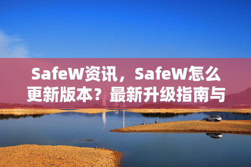 SafeW资讯，SafeW怎么更新版本？最新升级指南与常见问题全解析