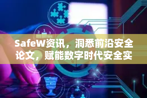 SafeW资讯，洞悉前沿安全论文，赋能数字时代安全实践