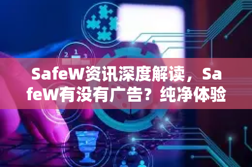 SafeW资讯深度解读，SafeW有没有广告？纯净体验成用户焦点