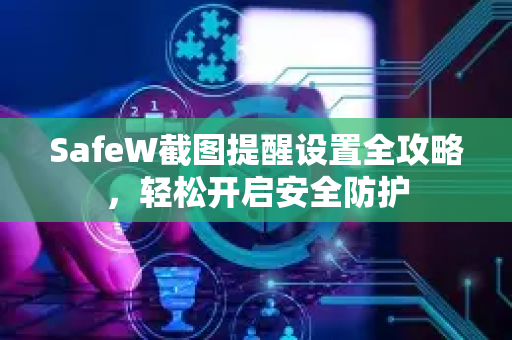 SafeW截图提醒设置全攻略，轻松开启安全防护