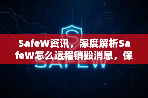 SafeW资讯，深度解析SafeW怎么远程销毁消息，保障隐私安全
