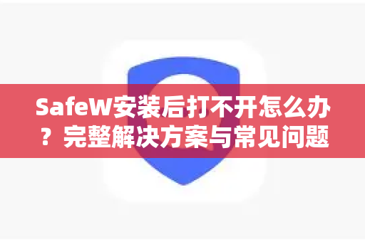 SafeW安装后打不开怎么办？完整解决方案与常见问题解答