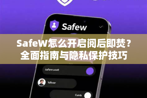 SafeW怎么开启阅后即焚？全面指南与隐私保护技巧