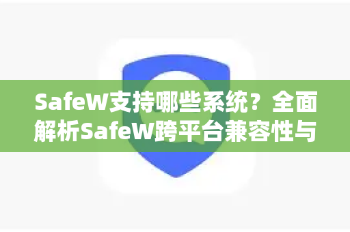 SafeW支持哪些系统？全面解析SafeW跨平台兼容性与安全部署指南