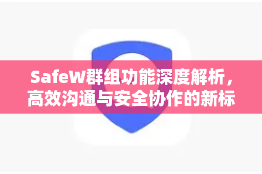 SafeW群组功能深度解析，高效沟通与安全协作的新标杆