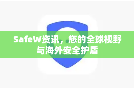 SafeW资讯，您的全球视野与海外安全护盾